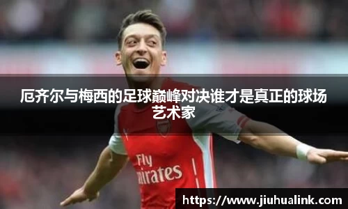 厄齐尔与梅西的足球巅峰对决谁才是真正的球场艺术家