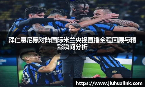 拜仁慕尼黑对阵国际米兰央视直播全程回顾与精彩瞬间分析