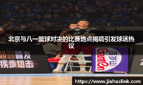 北京与八一篮球对决的比赛地点揭晓引发球迷热议